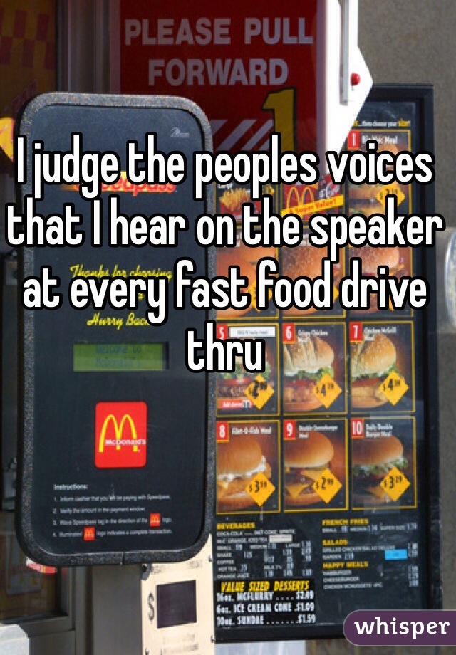 I judge the peoples voices that I hear on the speaker at every fast food drive thru