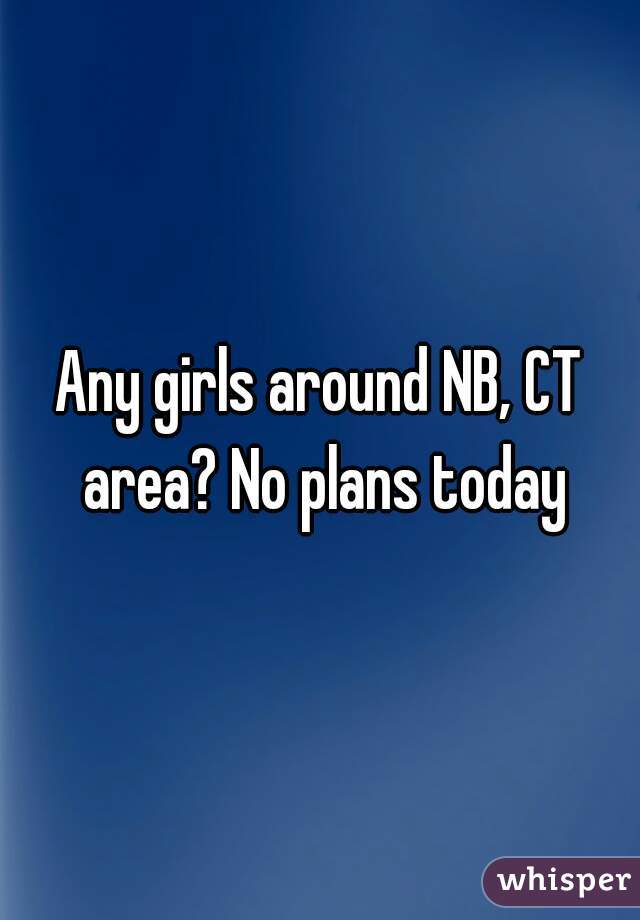 Any girls around NB, CT area? No plans today