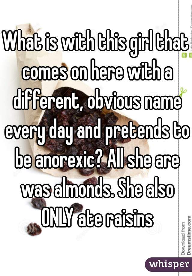 What is with this girl that comes on here with a different, obvious name every day and pretends to be anorexic? All she are was almonds. She also ONLY ate raisins
