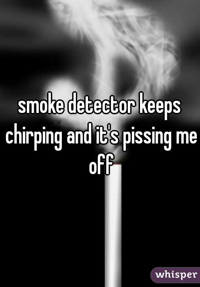 smoke detector keeps chirping and it's pissing me off