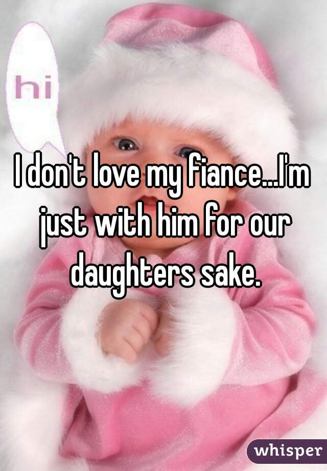 I don't love my fiance...I'm just with him for our daughters sake.