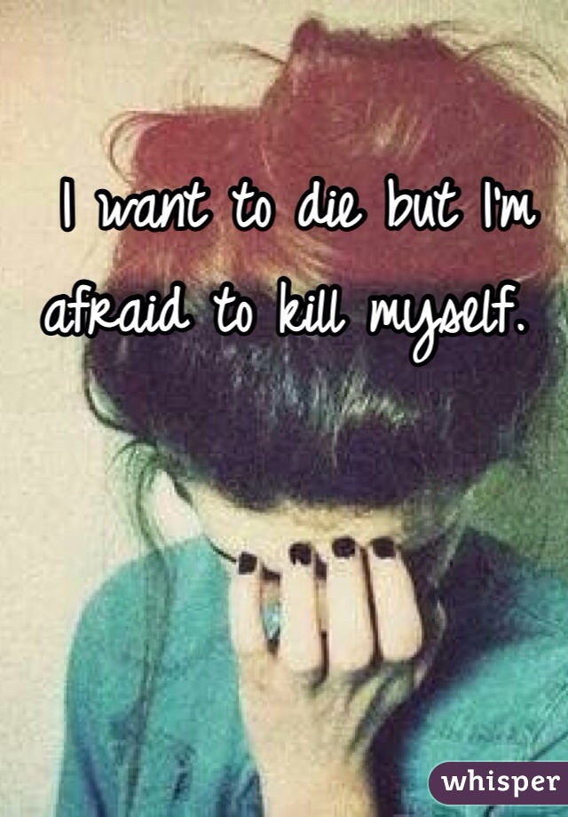  I want to die but I'm afraid to kill myself. 