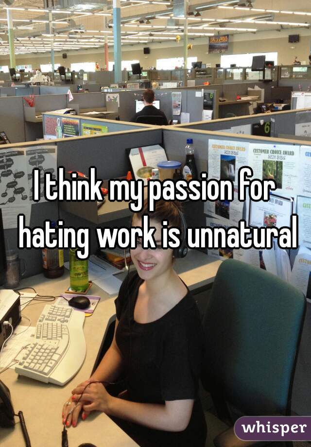 I think my passion for hating work is unnatural