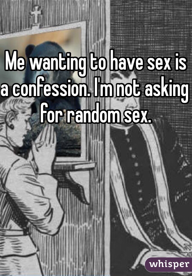 Me wanting to have sex is a confession. I'm not asking for random sex. 