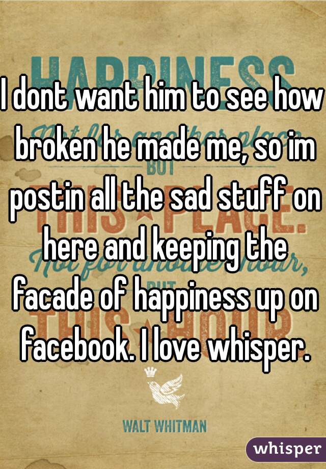 I dont want him to see how broken he made me, so im postin all the sad stuff on here and keeping the facade of happiness up on facebook. I love whisper.
