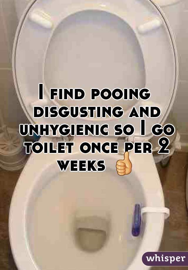 I find pooing disgusting and unhygienic so I go toilet once per 2 weeks 👍.