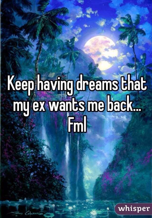 Keep having dreams that my ex wants me back... Fml 