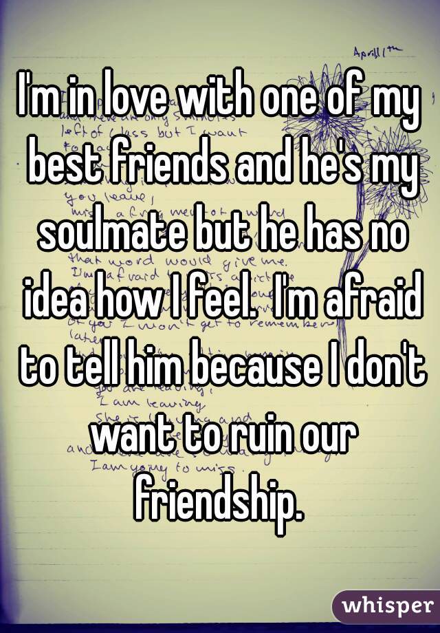I'm in love with one of my best friends and he's my soulmate but he has no idea how I feel.  I'm afraid to tell him because I don't want to ruin our friendship. 