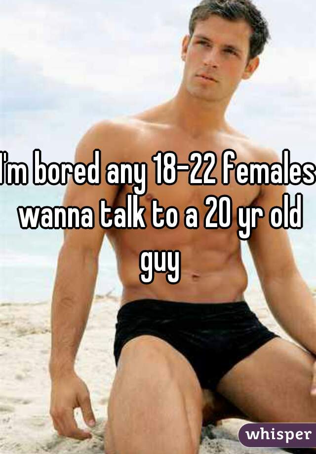 I'm bored any 18-22 females wanna talk to a 20 yr old guy