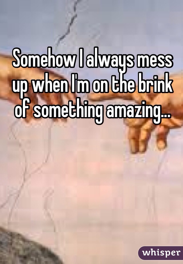 Somehow I always mess up when I'm on the brink of something amazing...
