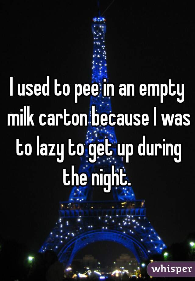 I used to pee in an empty milk carton because I was to lazy to get up during the night. 
