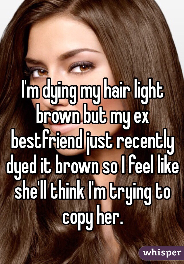 I'm dying my hair light brown but my ex bestfriend just recently dyed it brown so I feel like she'll think I'm trying to copy her. 
