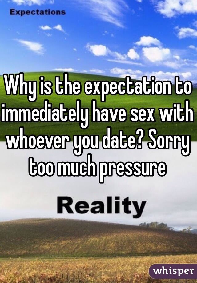 Why is the expectation to immediately have sex with whoever you date? Sorry too much pressure