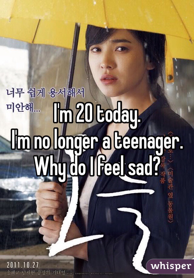 I'm 20 today.
I'm no longer a teenager.
Why do I feel sad?