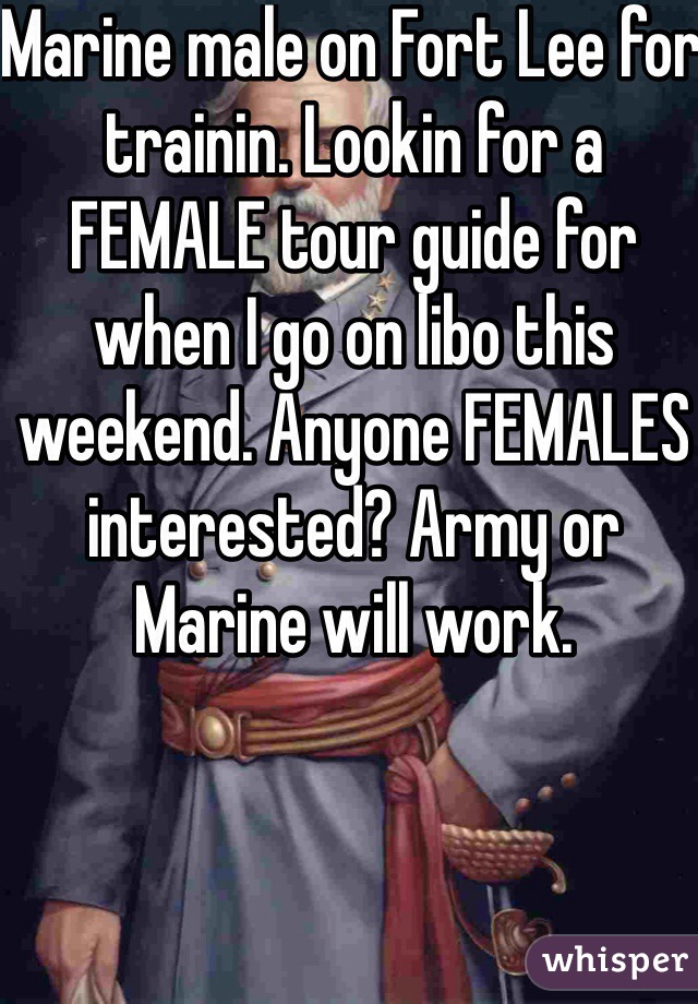 Marine male on Fort Lee for trainin. Lookin for a FEMALE tour guide for when I go on libo this weekend. Anyone FEMALES interested? Army or Marine will work.