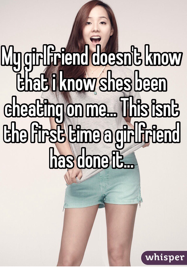 My girlfriend doesn't know that i know shes been cheating on me... This isnt the first time a girlfriend has done it...