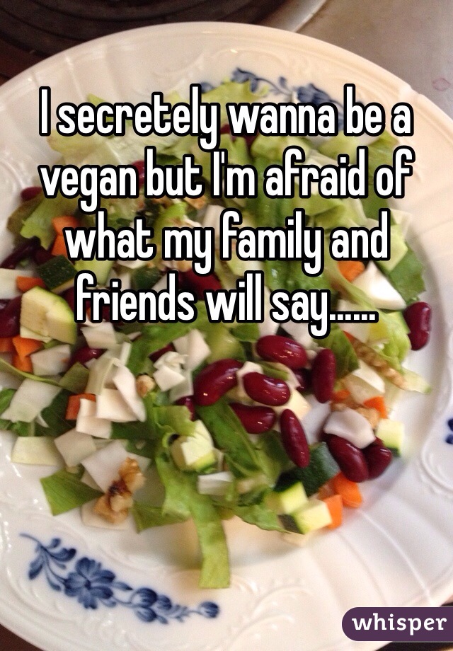 I secretely wanna be a vegan but I'm afraid of what my family and friends will say......