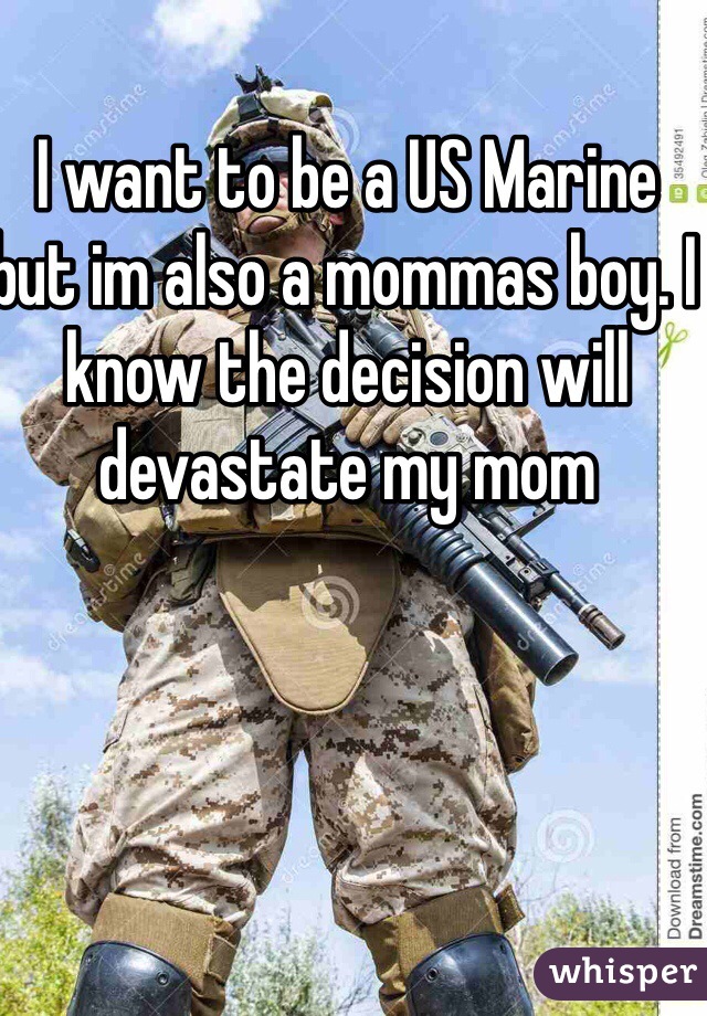 I want to be a US Marine but im also a mommas boy. I know the decision will devastate my mom
