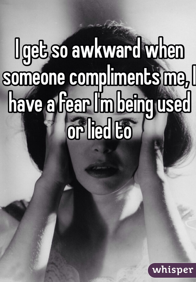 I get so awkward when someone compliments me, I have a fear I'm being used or lied to 