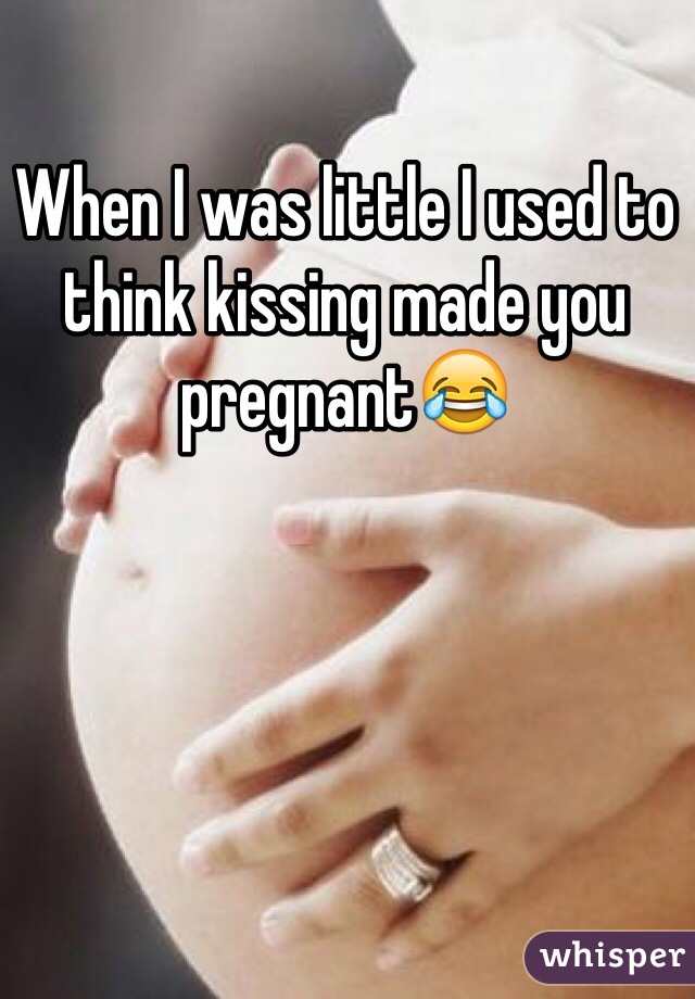 When I was little I used to think kissing made you pregnant😂 