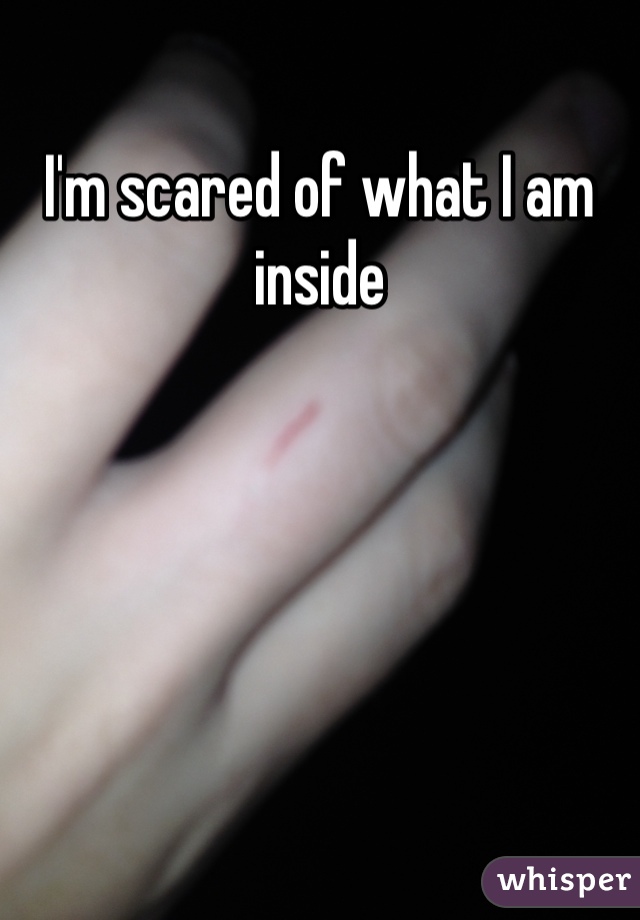 I'm scared of what I am inside