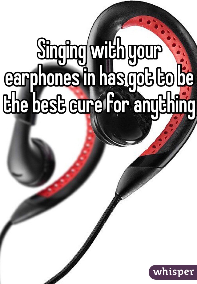 Singing with your earphones in has got to be the best cure for anything