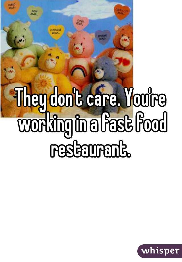 They don't care. You're working in a fast food restaurant. 