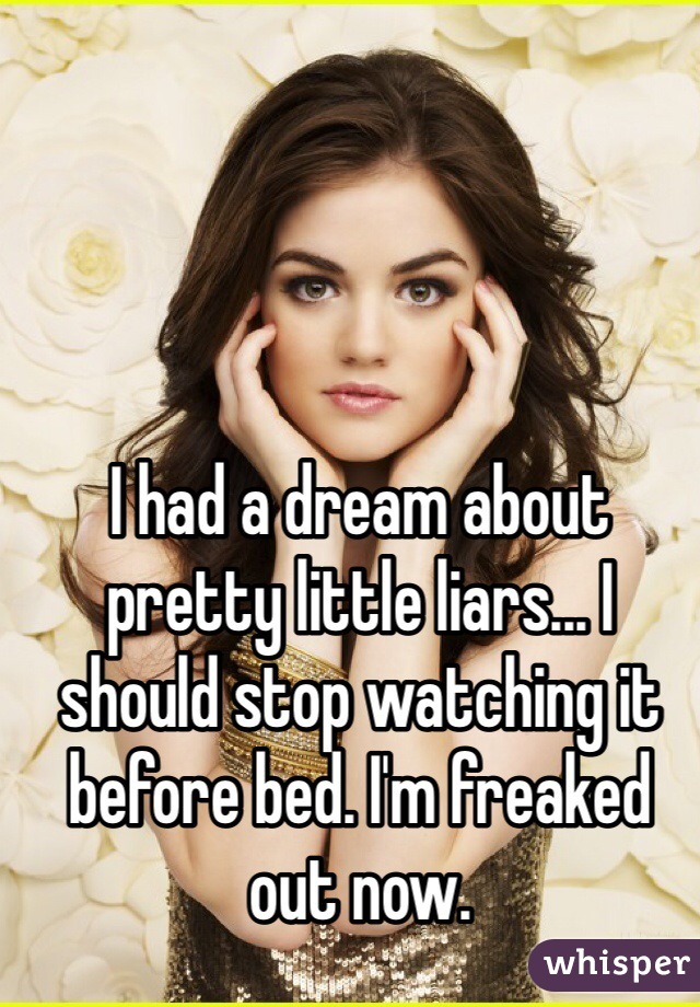 I had a dream about pretty little liars... I should stop watching it before bed. I'm freaked out now. 