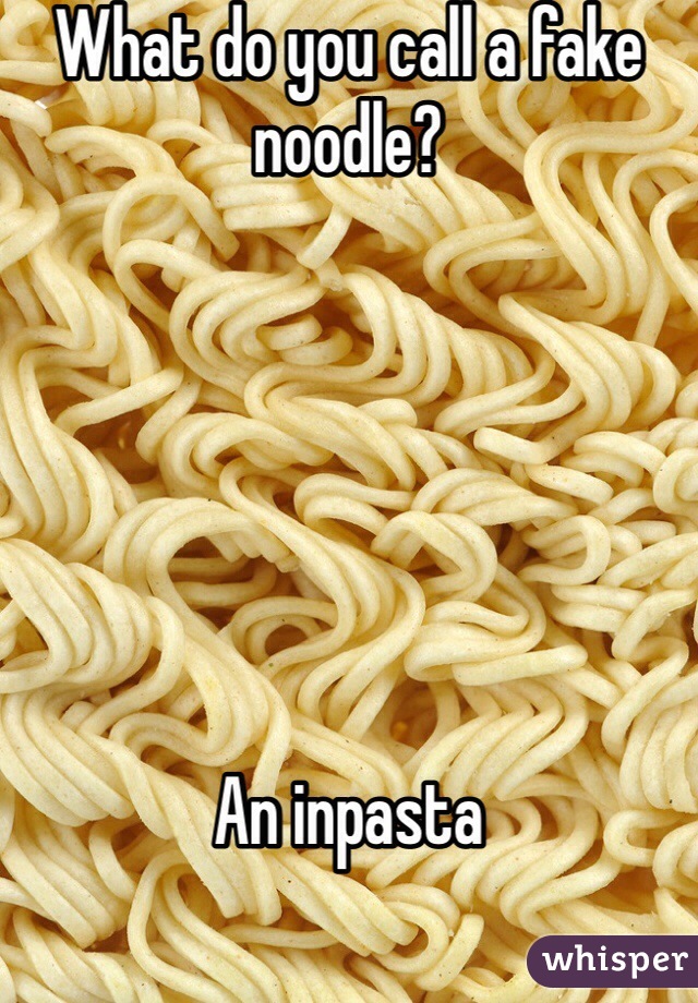 What do you call a fake noodle?






An inpasta