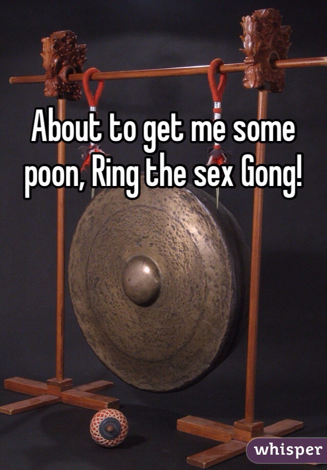 About to get me some poon, Ring the sex Gong!
