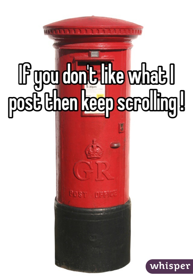 If you don't like what I post then keep scrolling !