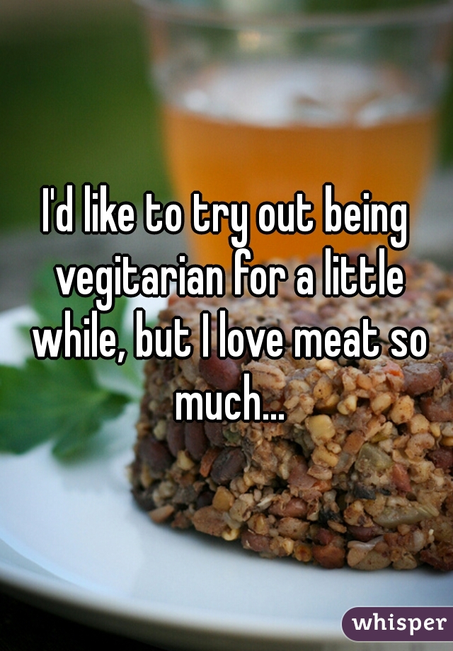 I'd like to try out being vegitarian for a little while, but I love meat so much...