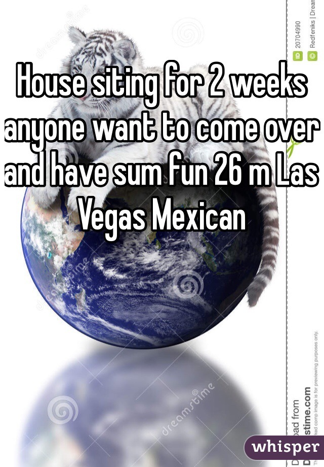 House siting for 2 weeks anyone want to come over and have sum fun 26 m Las Vegas Mexican 