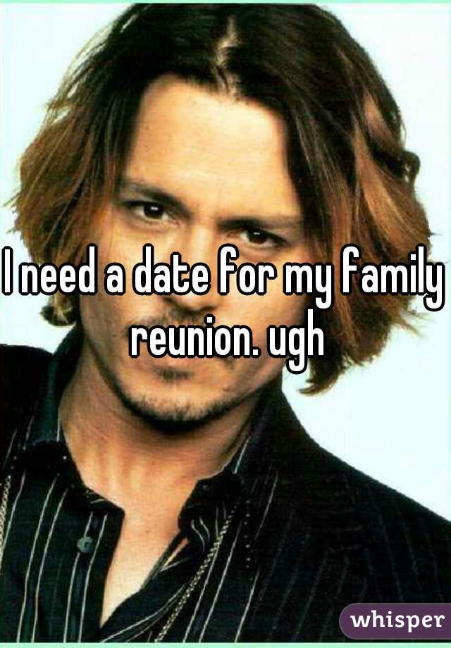 I need a date for my family reunion. ugh