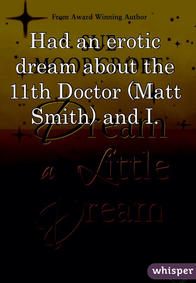 Had an erotic dream about the 11th Doctor (Matt Smith) and I. 