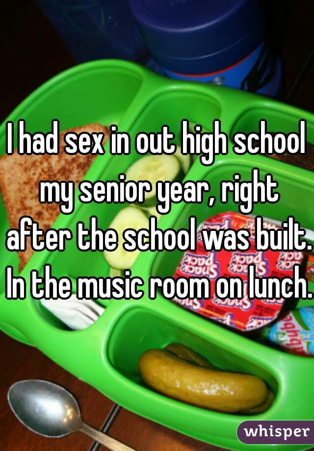 I had sex in out high school my senior year, right after the school was built. In the music room on lunch. 