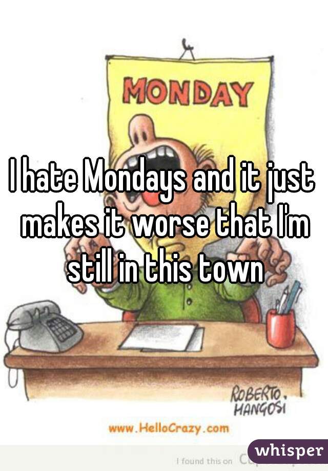 I hate Mondays and it just makes it worse that I'm still in this town