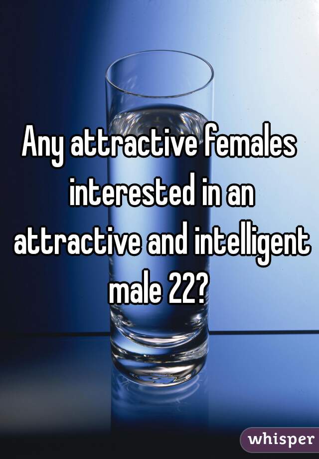Any attractive females interested in an attractive and intelligent male 22? 
