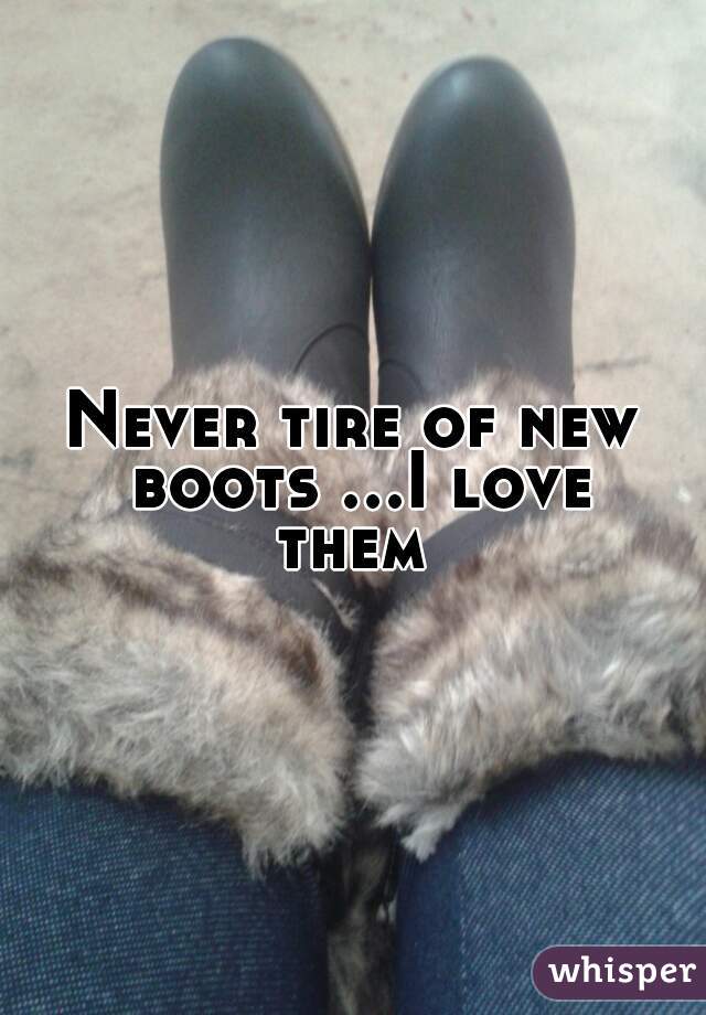 Never tire of new boots ...I love them 