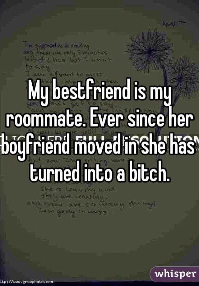 My bestfriend is my roommate. Ever since her boyfriend moved in she has turned into a bitch. 
