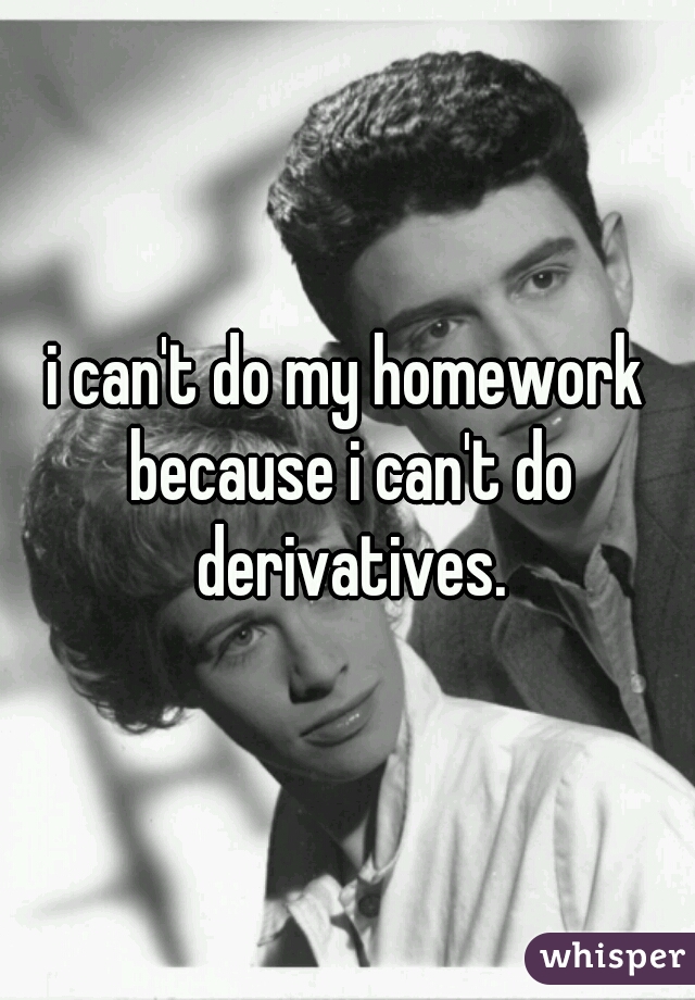 i can't do my homework because i can't do derivatives.