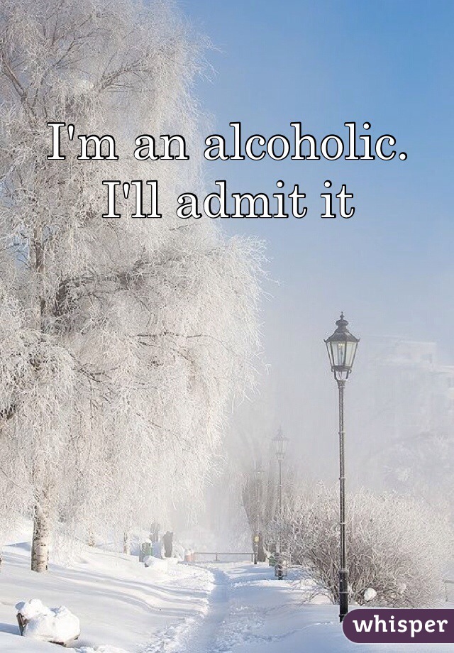 I'm an alcoholic. 
I'll admit it 