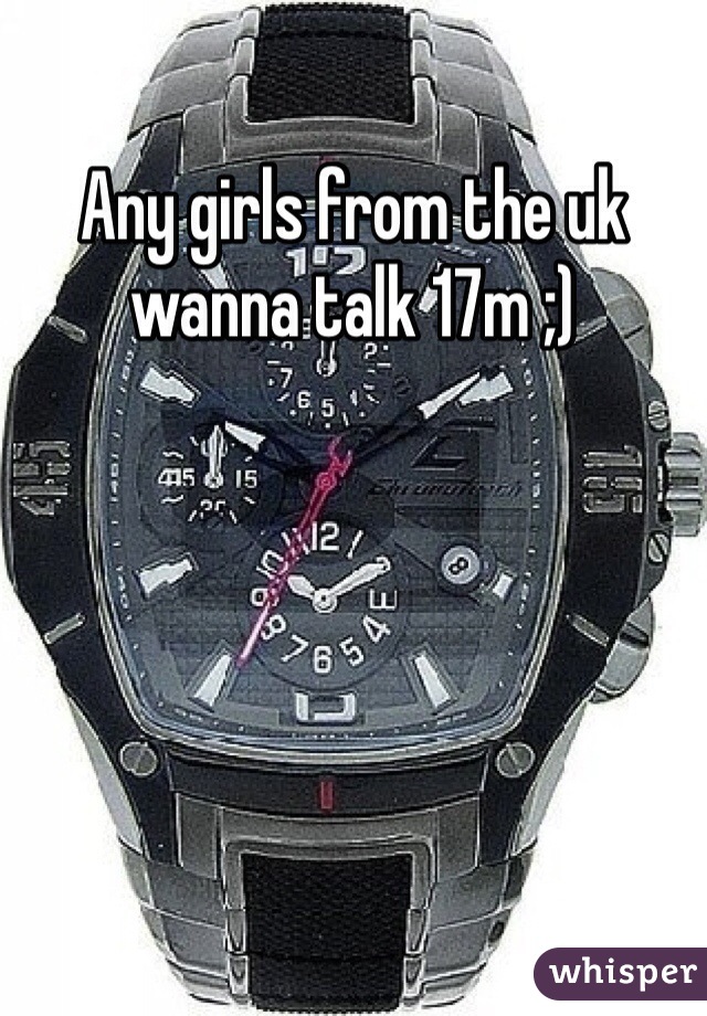 Any girls from the uk wanna talk 17m ;)