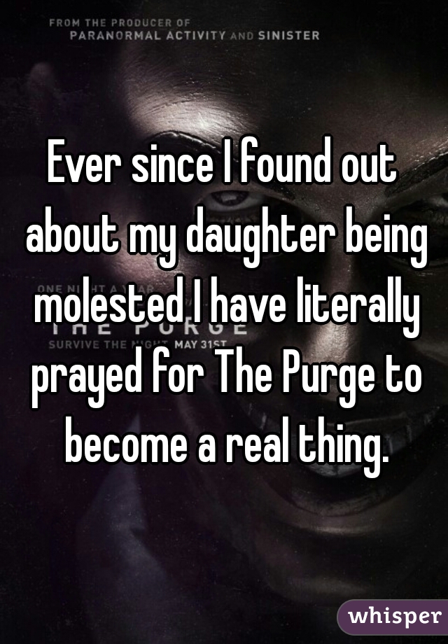Ever since I found out about my daughter being molested I have literally prayed for The Purge to become a real thing.