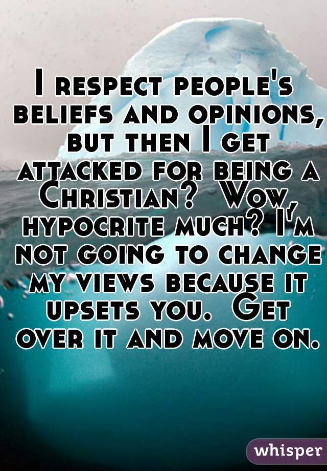 I respect people's beliefs and opinions, but then I get attacked for being a Christian?  Wow, hypocrite much? I'm not going to change my views because it upsets you.  Get over it and move on.  
