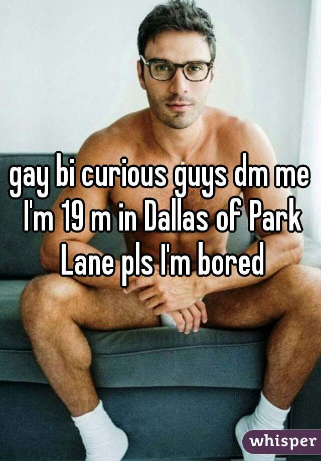 gay bi curious guys dm me I'm 19 m in Dallas of Park Lane pls I'm bored