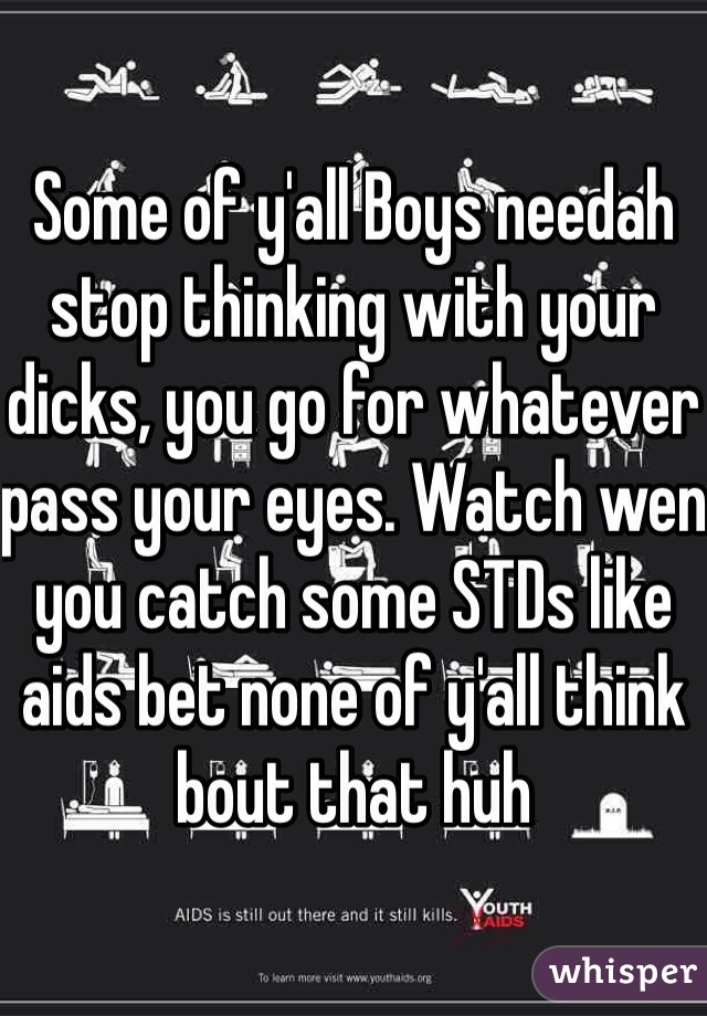 Some of y'all Boys needah stop thinking with your dicks, you go for whatever pass your eyes. Watch wen you catch some STDs like aids bet none of y'all think bout that huh 