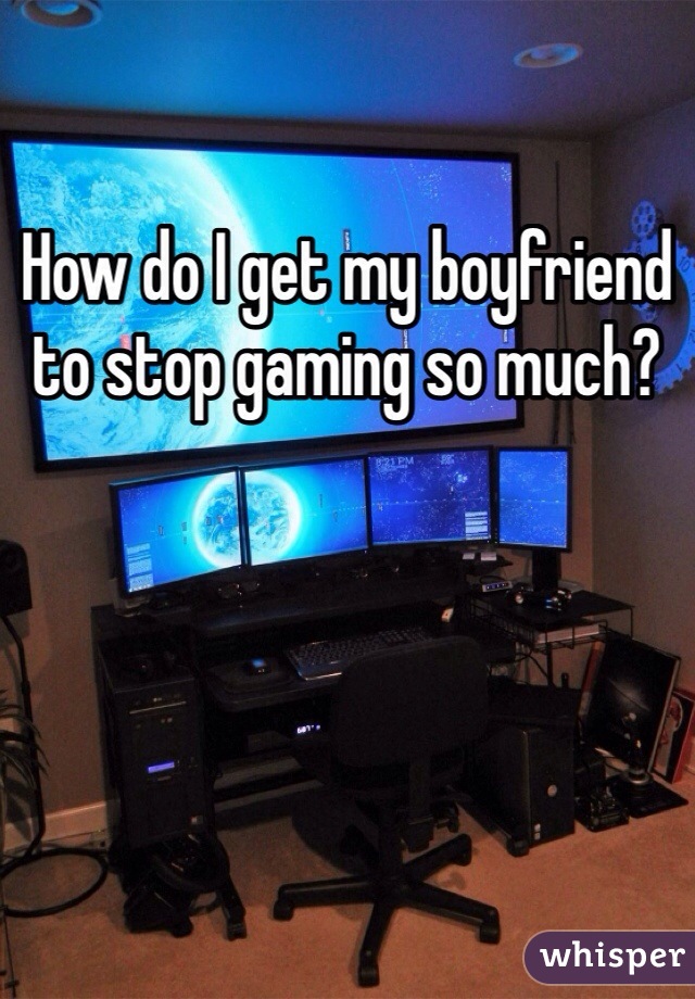 How do I get my boyfriend to stop gaming so much?