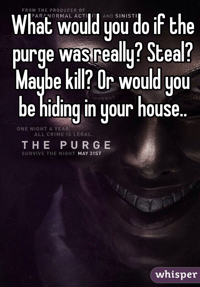 What would you do if the purge was really? Steal? Maybe kill? Or would you be hiding in your house.. 