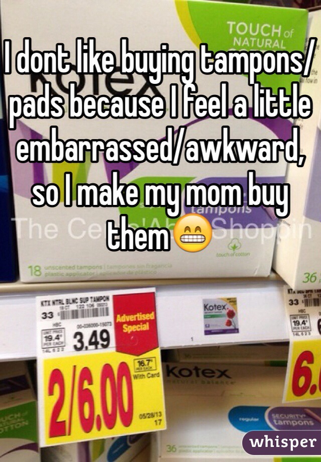 I dont like buying tampons/pads because I feel a little embarrassed/awkward, so I make my mom buy them😁